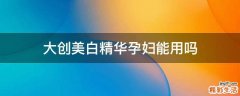 大创美白精华孕妇能用吗
