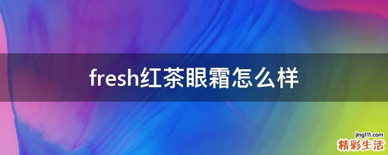 fresh红茶眼霜怎么样