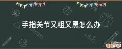 手指关节又粗又黑怎么办
