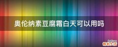 奥伦纳素豆腐霜白天可以用吗