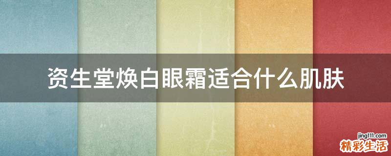 资生堂焕白眼霜适合什么肌肤