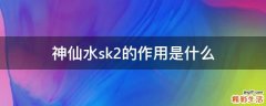 神仙水sk2的作用是什么