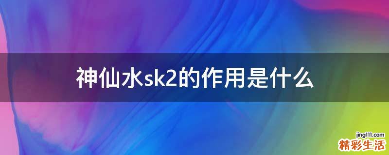 神仙水sk2的作用是什么
