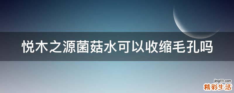 悦木之源菌菇水可以收缩毛孔吗