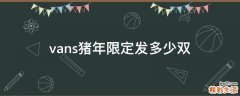 vans猪年限定发多少双