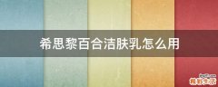 希思黎百合洁肤乳怎么用