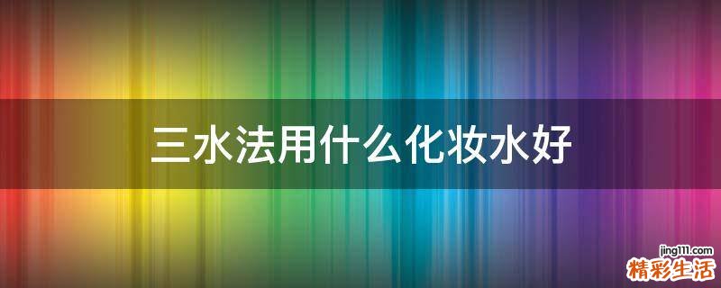 三水法用什么化妆水好