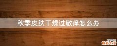 秋季皮肤干燥过敏痒怎么办