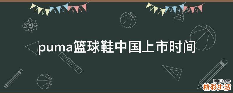 puma篮球鞋中国上市时间