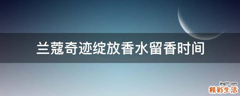 兰蔻奇迹绽放香水留香时间