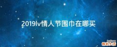 2019lv情人节围巾在哪买