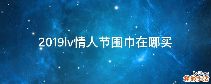 2019lv情人节围巾在哪买