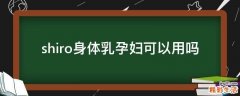 shiro身体乳孕妇可以用吗