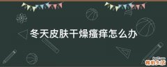 冬天皮肤干燥瘙痒怎么办