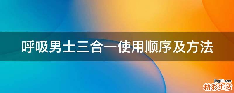 呼吸男士三合一使用顺序及方法