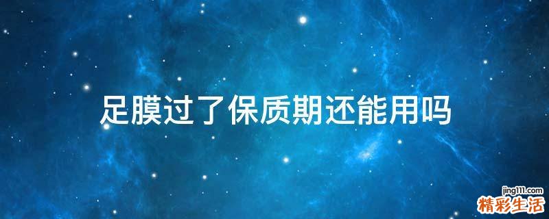 足膜过了保质期还能用吗