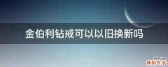 金伯利钻戒可以以旧换新吗