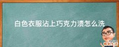 白色衣服沾上巧克力渍怎么洗