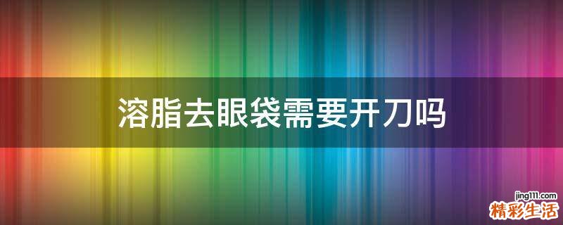 溶脂去眼袋需要开刀吗