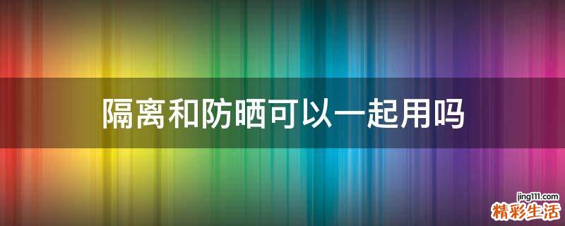 隔离和防晒可以一起用吗