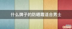 什么牌子的防晒霜适合男士