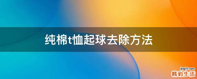 纯棉t恤起球去除方法