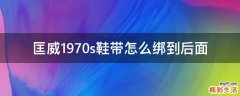 匡威1970s鞋带怎么绑到后面