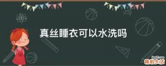 真丝睡衣可以水洗吗