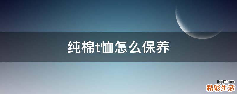 纯棉t恤怎么保养