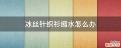 冰丝针织衫缩水怎么办