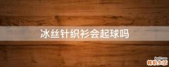 冰丝针织衫会起球吗