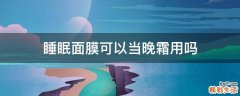 睡眠面膜可以当晚霜用吗