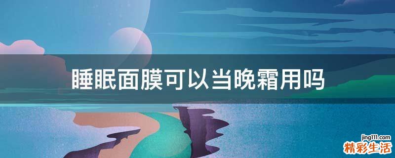 睡眠面膜可以当晚霜用吗