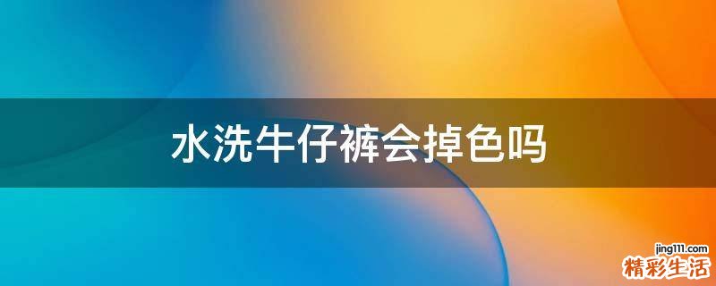 水洗牛仔裤会掉色吗