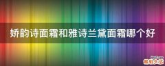 嬌韻詩面霜和雅詩蘭黛面霜哪個好