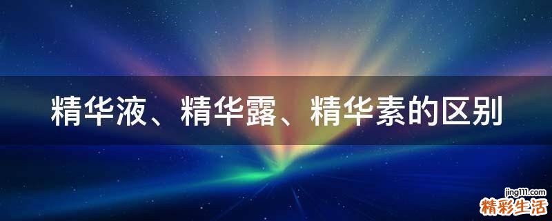 精华液、精华露、精华素的区别