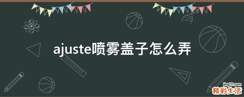 ajuste喷雾盖子怎么弄