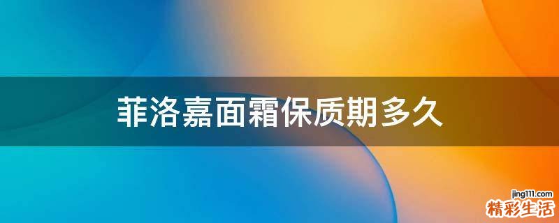 菲洛嘉面霜保质期多久