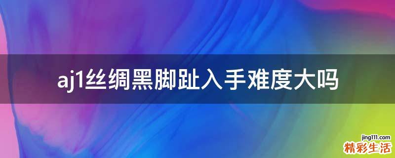 aj1丝绸黑脚趾入手难度大吗