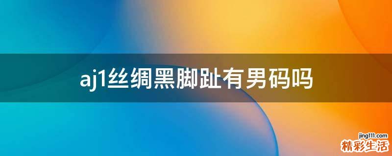 aj1丝绸黑脚趾有男码吗