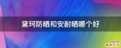 黛珂防晒和安耐晒哪个好