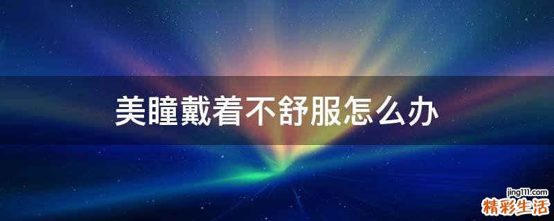 美瞳戴着不舒服怎么办