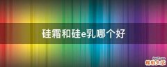 硅霜和硅e乳哪個(gè)好