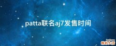 patta聯(lián)名aj7發(fā)售時(shí)間