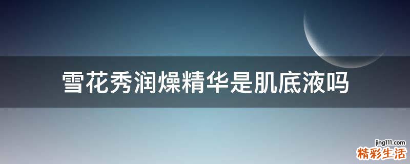 雪花秀润燥精华是肌底液吗