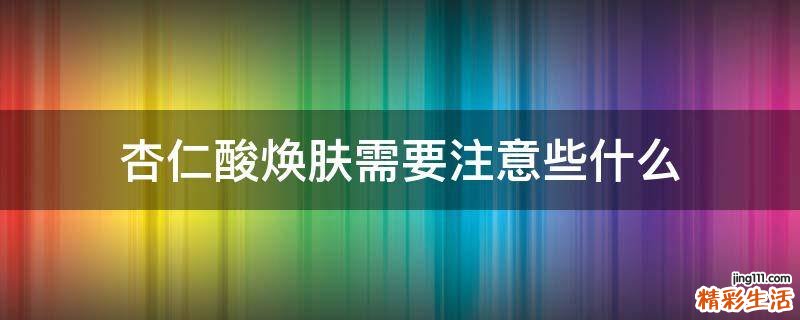 杏仁酸焕肤需要注意些什么