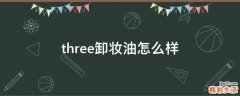 three卸妆油怎么样