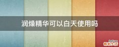 润燥精华可以白天使用吗