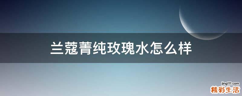 兰蔻菁纯玫瑰水怎么样