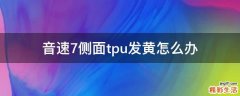 音速7侧面tpu发黄怎么办